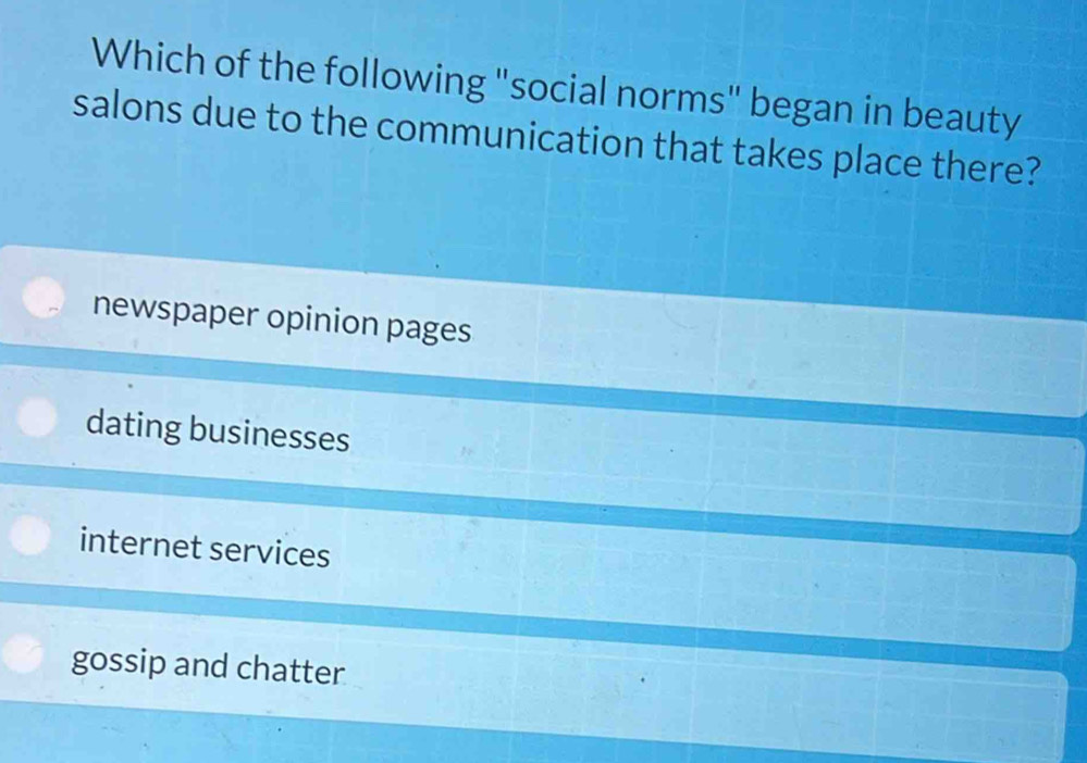 Which of the following "social norms" began in beauty
salons due to the communication that takes place there?
newspaper opinion pages
dating businesses
internet services
gossip and chatter