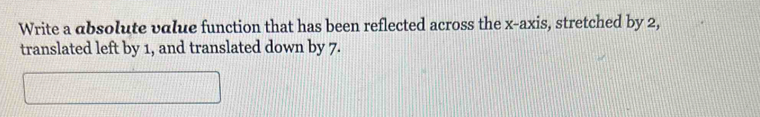Write a absolute value function that has been reflected across the x-axis, stretched by 2, 
translated left by 1, and translated down by 7.