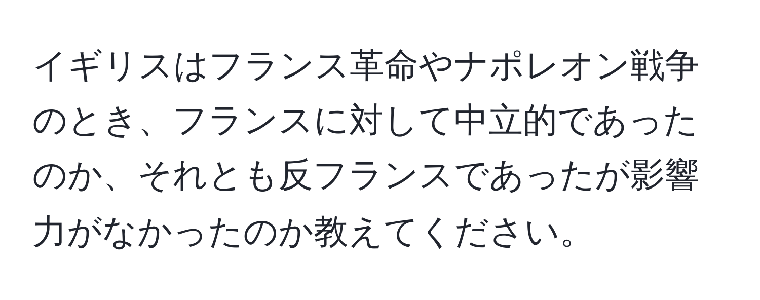 イギリスはフランス革命やナポレオン戦争のとき、フランスに対して中立的であったのか、それとも反フランスであったが影響力がなかったのか教えてください。