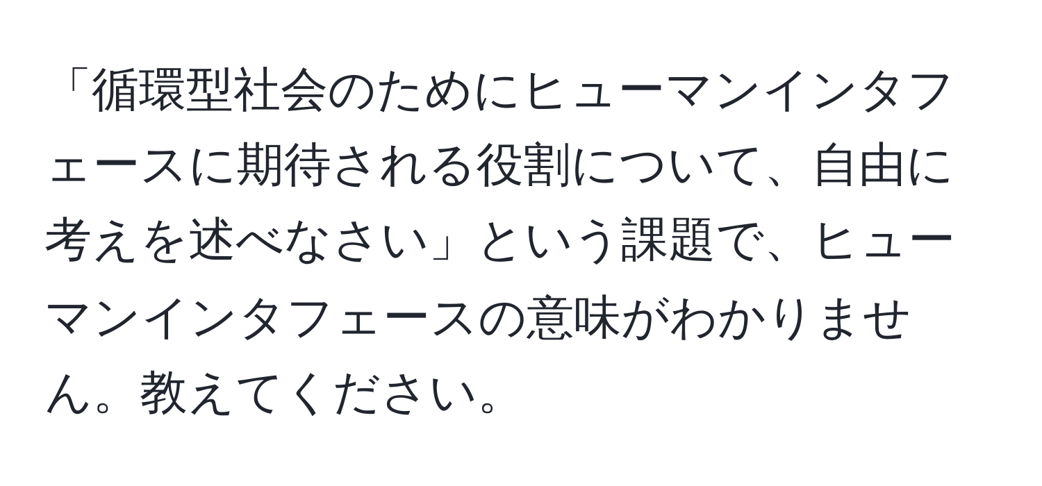 「循環型社会のためにヒューマンインタフェースに期待される役割について、自由に考えを述べなさい」という課題で、ヒューマンインタフェースの意味がわかりません。教えてください。