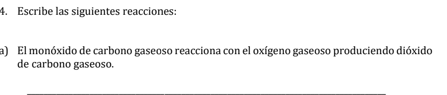 Escribe las siguientes reacciones: 
a) El monóxido de carbono gaseoso reacciona con el oxígeno gaseoso produciendo dióxido 
de carbono gaseoso.