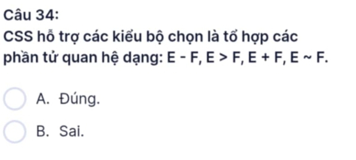 CSS hỗ trợ các kiểu bộ chọn là tổ hợp các
phần tử quan hệ dạng: E-F, E>F, E+F, Esim F.
A. Đúng.
B. Sai.