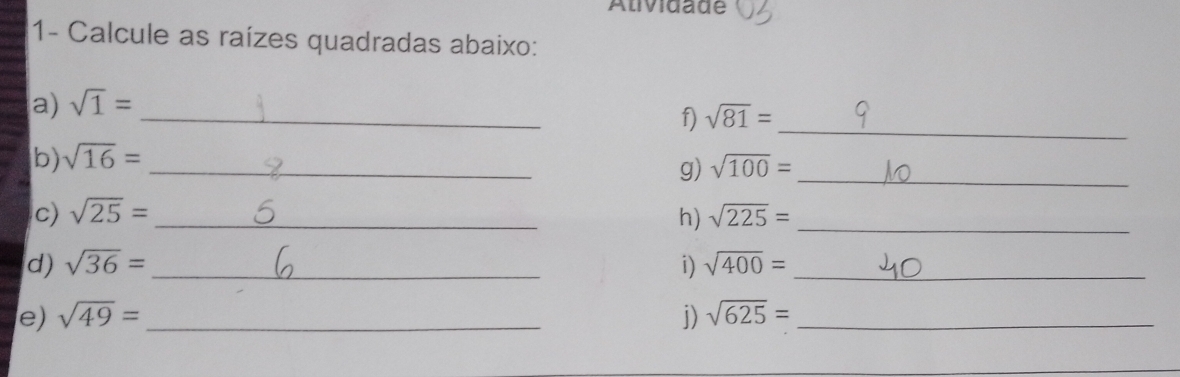 Atividade 
1- Calcule as raízes quadradas abaixo: 
_ 
a) sqrt(1)= _ 
f) sqrt(81)=
b) sqrt(16)=
_ 
g) sqrt(100)= _ 
c) sqrt(25)= _h) sqrt(225)= _ 
d) sqrt(36)= _i) sqrt(400)= _ 
e) sqrt(49)= _j) sqrt(625)= _