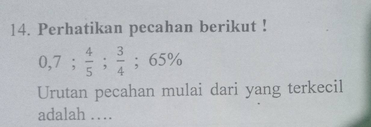 Perhatikan pecahan berikut !
0,7;  4/5 ;  3/4 ; 65%
Urutan pecahan mulai dari yang terkecil 
adalah ….