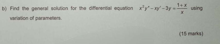 Find the general solution for the differential equation x^2y''-xy'-3y= (1+x)/x  using 
variation of parameters. 
(15 marks)