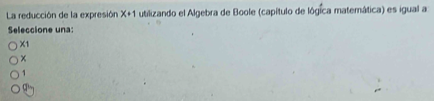 La reducción de la expresión X+1 utilizando el Algebra de Boole (capítulo de lógica matemática) es igual a
Seleccione una:
x
×
1
q