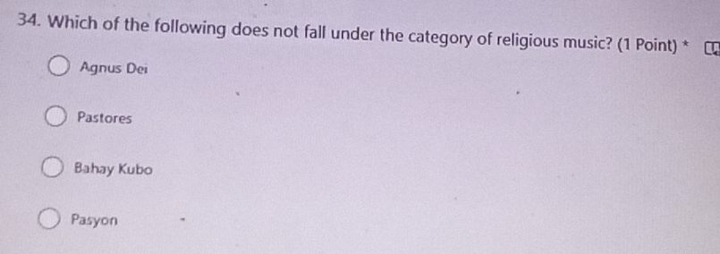 Which of the following does not fall under the category of religious music? (1 Point) *
Agnus Dei
Pastores
Bahay Kubo
Pasyon