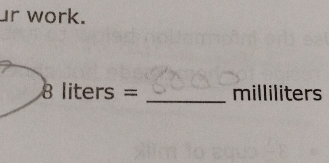 ur work. 
8 lite rs = _ milliliters
10