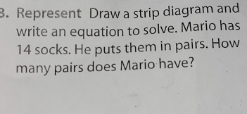 Represent Draw a strip diagram and 
write an equation to solve. Mario has
14 socks. He puts them in pairs. How 
many pairs does Mario have?