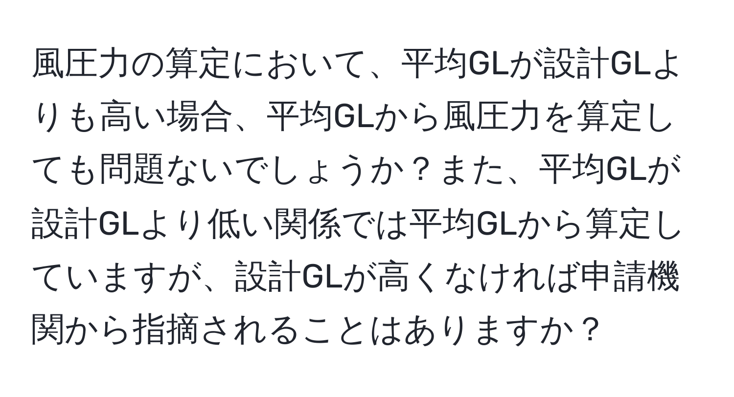 風圧力の算定において、平均GLが設計GLよりも高い場合、平均GLから風圧力を算定しても問題ないでしょうか？また、平均GLが設計GLより低い関係では平均GLから算定していますが、設計GLが高くなければ申請機関から指摘されることはありますか？