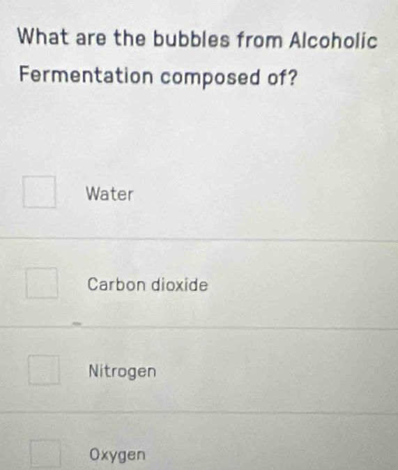 What are the bubbles from Alcoholic
Fermentation composed of?
Water
Carbon dioxide
Nitrogen
Oxygen