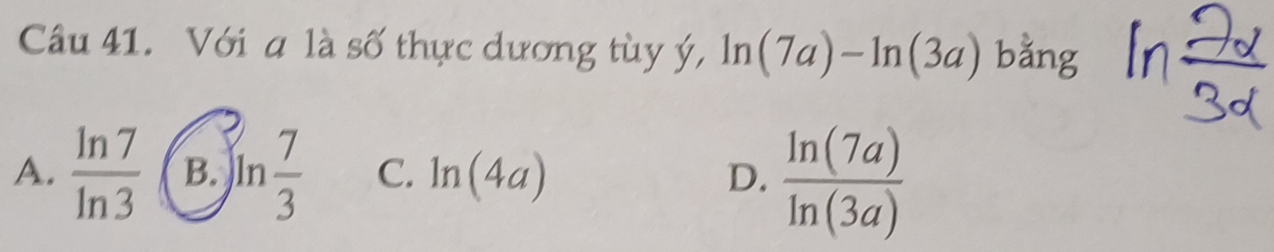 Với a là số thực dương tùy ý, ln (7a)-ln (3a) bằng
A.  ln 7/ln 3  B. ln  7/3  C. ln (4a) D.  ln (7a)/ln (3a) 