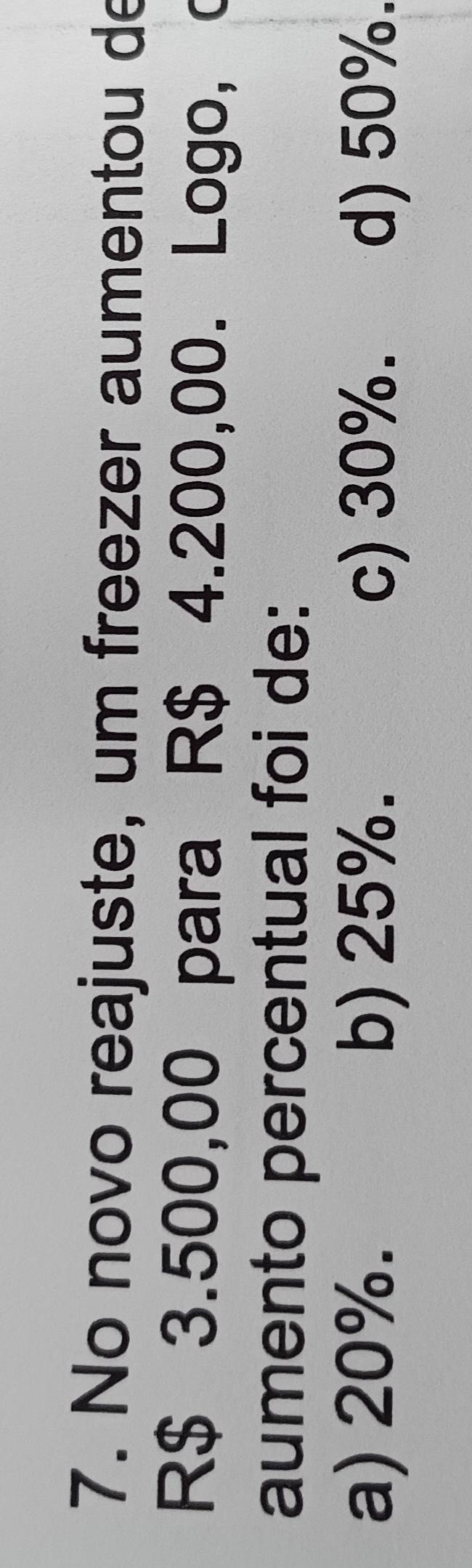 No novo reajuste, um freezer aumentou de
R$ 3.500,00 para R$ 4.200,00. Logo, c
aumento percentual foi de:
a) 20%. b) 25%. c) 30%. d) 50%.