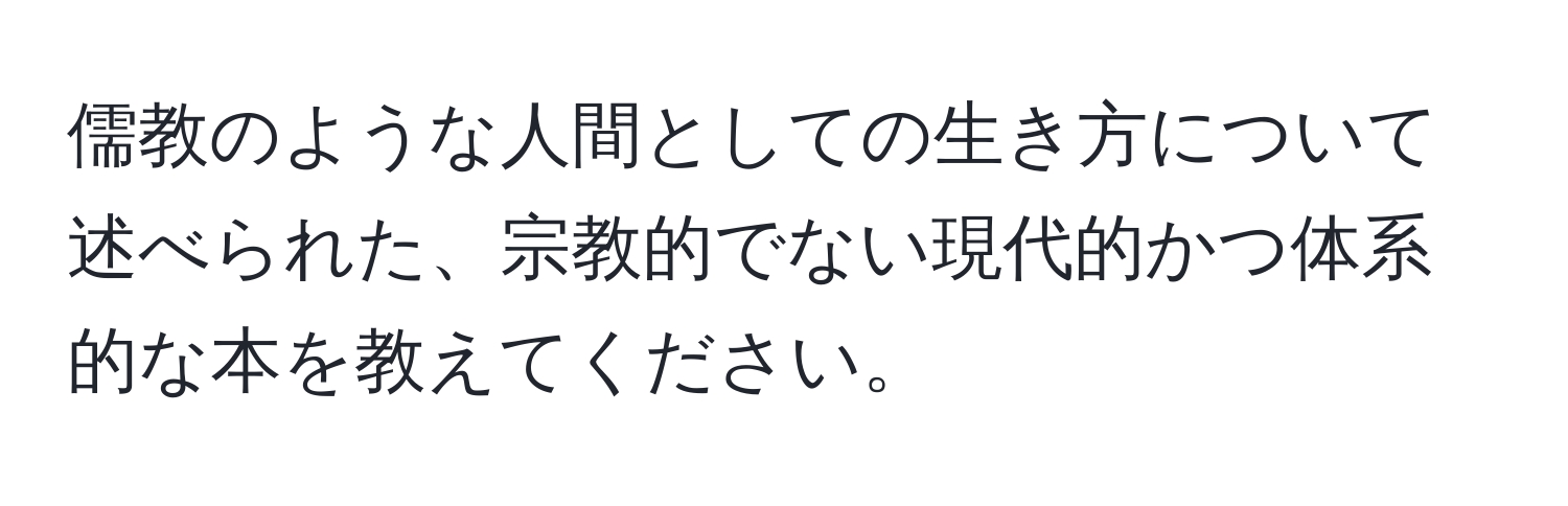 儒教のような人間としての生き方について述べられた、宗教的でない現代的かつ体系的な本を教えてください。