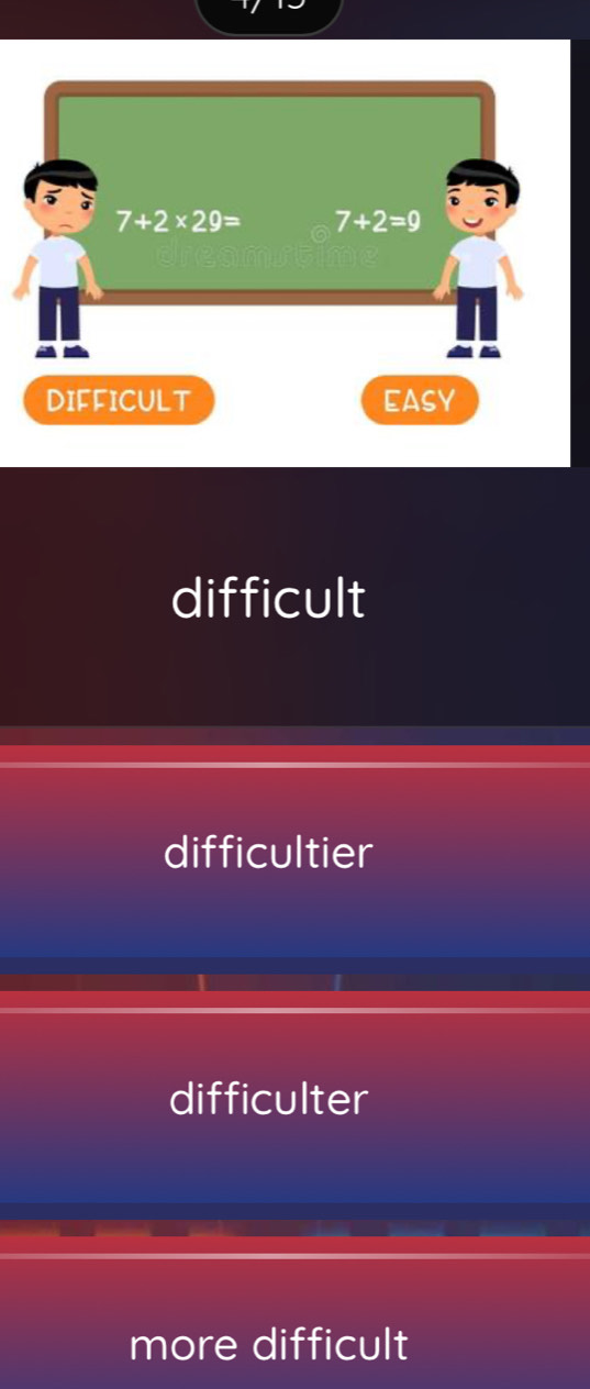 7+2* 29= 7+2=9
DIFFICULT EASY
difficult
difficultier
difficulter
more difficult