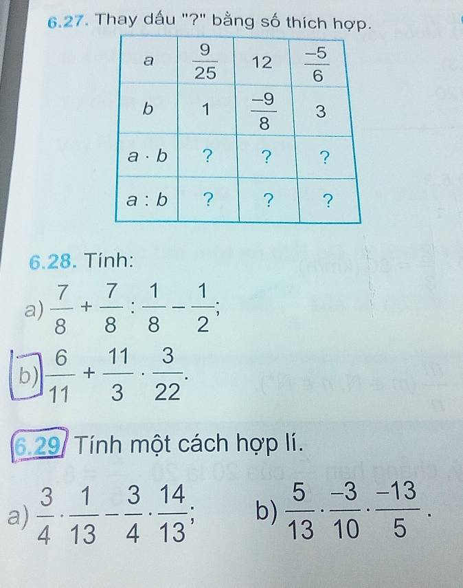 Thay dấu "?" bằng số thích hợp.
6.28. Tính:
a)  7/8 + 7/8 : 1/8 - 1/2 ;
b)  6/11 + 11/3 ·  3/22 .
6.29/ Tính một cách hợp lí.
a)  3/4 ·  1/13 - 3/4 ·  14/13 ; b)  5/13 ·  (-3)/10 ·  (-13)/5 .