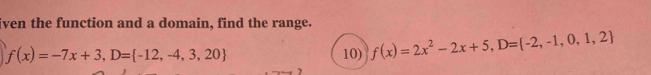 iven the function and a domain, find the range.
f(x)=-7x+3, D= -12,-4,3,20 10) f(x)=2x^2-2x+5, D= -2,-1,0,1,2