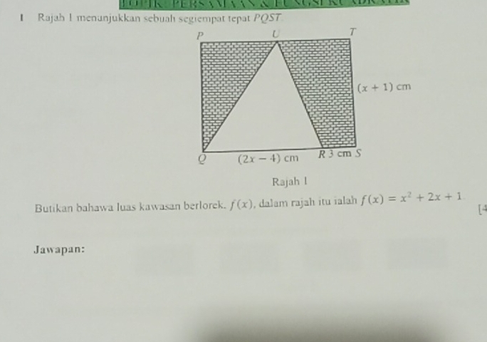 Rajah 1 menunjukkan sebuah segiempät tepat PQST
Rajah l
Butikan bahawa luas kawasan berlorek. f(x) , dalam rajah itu ialah f(x)=x^2+2x+1
[4
Jawapan: