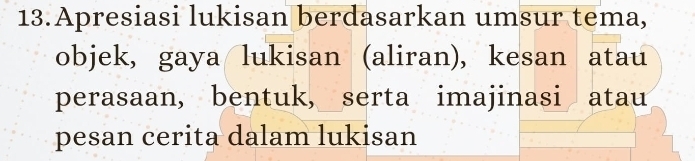 Apresiasi lukisan berdasarkan umsur tema, 
objek, gaya lukisan (aliran), kesan atau 
perasaan, bentuk, serta imajinasi atau 
pesan cerita dalam lukisan