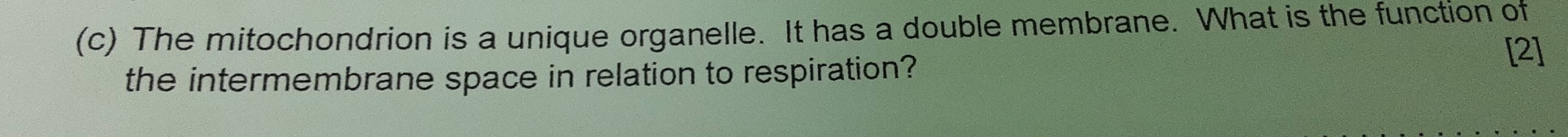 The mitochondrion is a unique organelle. It has a double membrane. What is the function of 
the intermembrane space in relation to respiration? 
[2]