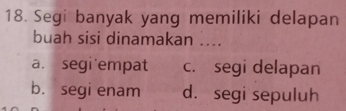 Segi banyak yang memiliki delapan 
buah sisi dinamakan .... 
a. segi empat c. segi delapan 
b. segi enam d. segi sepuluh