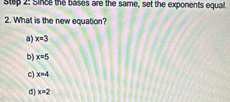 Since the bases are the same, set the exponents equal.
2. What is the new equation?
a) x=3
b) x=5
c) x=4
d) x=2