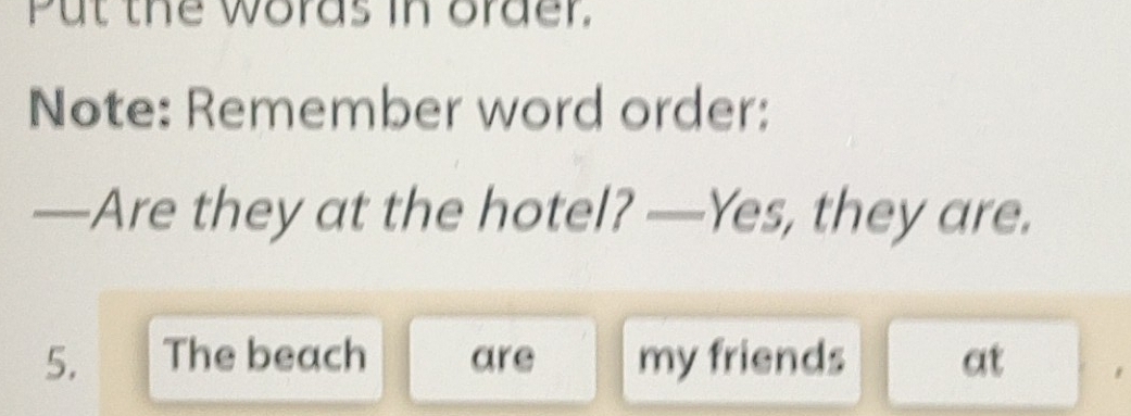 Put the woras in order. 
Note: Remember word order: 
—Are they at the hotel? —Yes, they are. 
5. The beach are my friends at