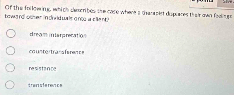 Save
Of the following, which describes the case where a therapist displaces their own feelings
toward other individuals onto a client?
dream interpretation
countertransference
resistance
transference