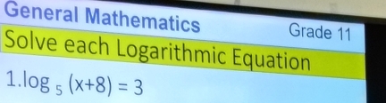 General Mathematics Grade 11 
Solve each Logarithmic Equation 
1. log _5(x+8)=3