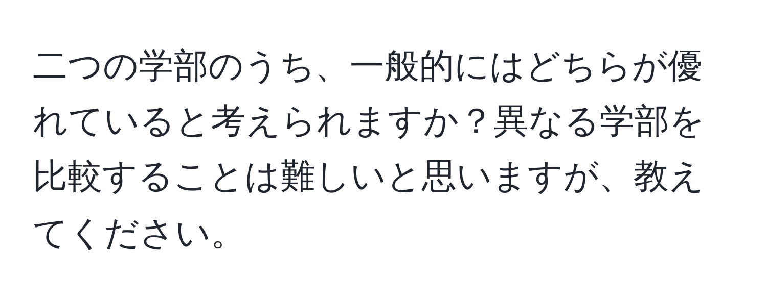 二つの学部のうち、一般的にはどちらが優れていると考えられますか？異なる学部を比較することは難しいと思いますが、教えてください。