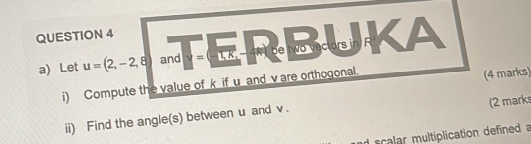 Let u=(2,-2,8) and v=(-1,K, - 4K be two vectors in R^3
i) Compute the value of k if u and v are orthogonal. 
(4 marks) 
(2 marks 
ii) Find the angle(s) between u and v. 
d scalar multiplication defined a
