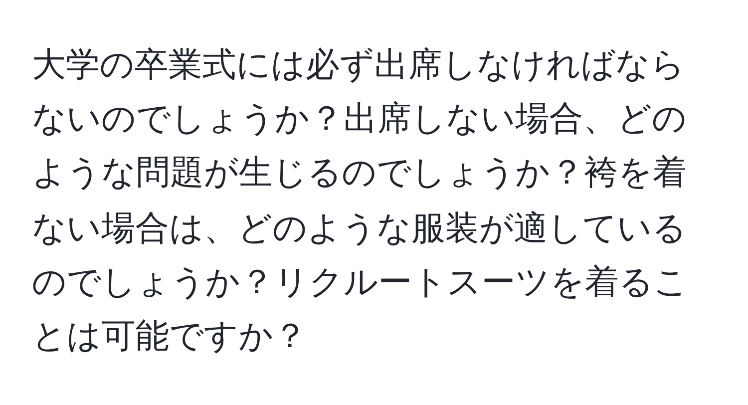 大学の卒業式には必ず出席しなければならないのでしょうか？出席しない場合、どのような問題が生じるのでしょうか？袴を着ない場合は、どのような服装が適しているのでしょうか？リクルートスーツを着ることは可能ですか？