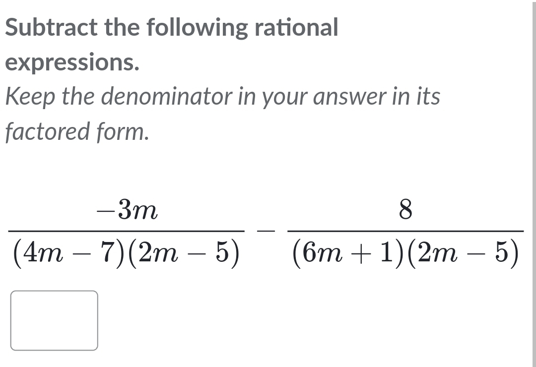 Subtract the following rational 
expressions. 
Keep the denominator in your answer in its 
factored form.
 (-3m)/(4m-7)(2m-5) - 8/(6m+1)(2m-5) 