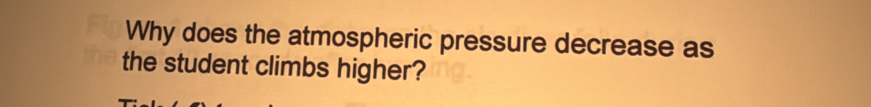 Why does the atmospheric pressure decrease as 
the student climbs higher?