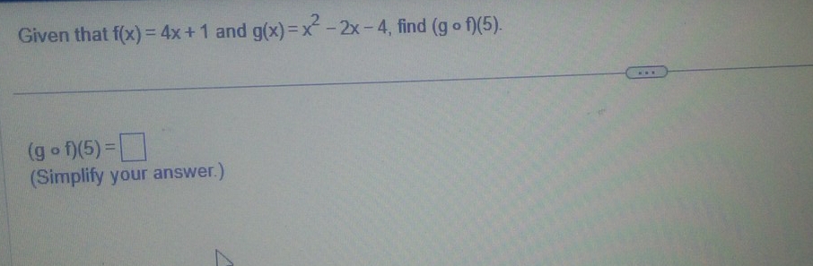 Given that f(x)=4x+1 and g(x)=x^2-2x-4 , find (gcirc f)(5).
(gcirc f)(5)=□
(Simplify your answer.)