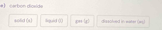 e carbon dioxide 
solid (s) liquid (I) gas(g) dissolved in water (aq)