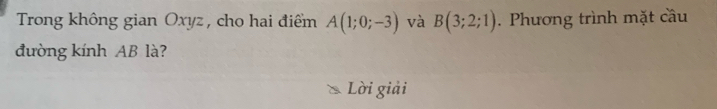 Trong không gian Oxyz, cho hai điểm A(1;0;-3) và B(3;2;1). Phương trình mặt cầu 
đường kính AB là? 
Lời giải