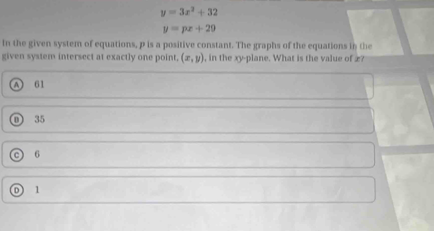 y=3x^2+32
y=px+20
In the given system of equations, p is a positive constant. The graphs of the equations in the
given system intersect at exactly one point, (x,y) , in the xy -plane. What is the value of æ?
A 61
D 35
c) 6
D 1