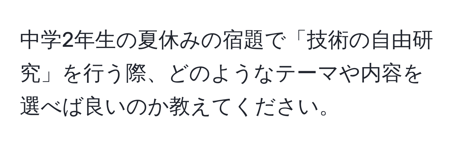 中学2年生の夏休みの宿題で「技術の自由研究」を行う際、どのようなテーマや内容を選べば良いのか教えてください。