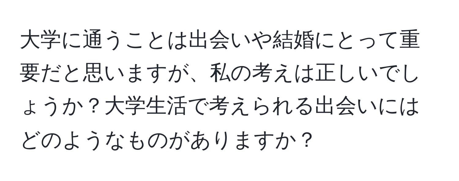 大学に通うことは出会いや結婚にとって重要だと思いますが、私の考えは正しいでしょうか？大学生活で考えられる出会いにはどのようなものがありますか？