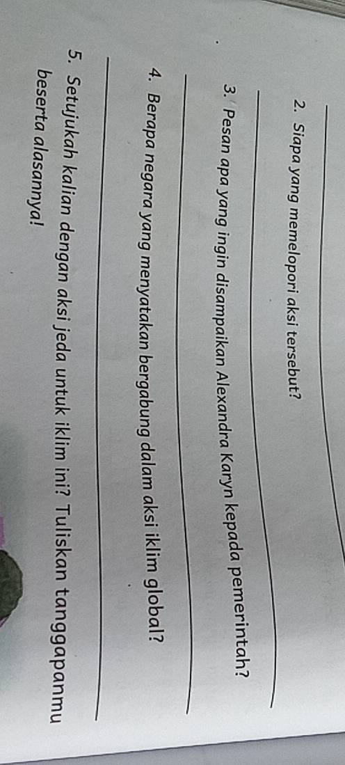 Siapa yang memelopori aksi tersebut? 
3. Pesan apa yang ingin disampaikan Alexandra Karyn kepada pemerintah? 
_ 
4. Berapa negara yang menyatakan bergabung dalam aksi iklim global? 
_ 
5. Setujukah kalian dengan aksi jeda untuk iklim ini? Tuliskan tanggapanmu 
beserta alasannya!