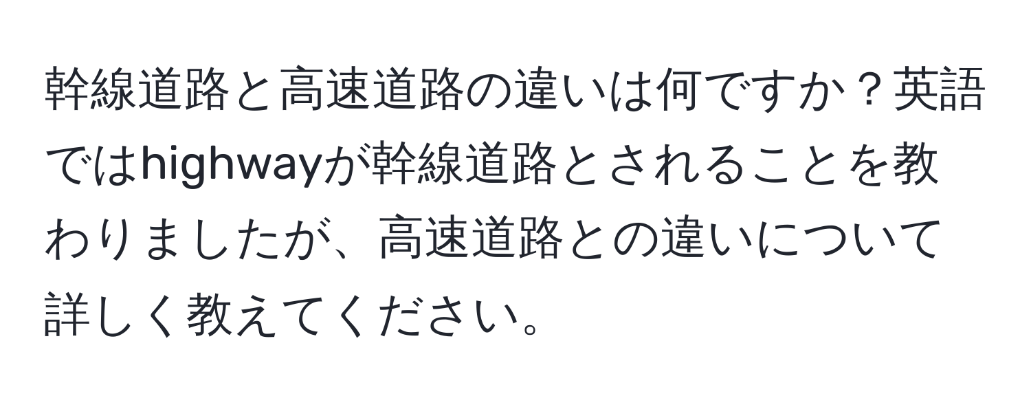 幹線道路と高速道路の違いは何ですか？英語ではhighwayが幹線道路とされることを教わりましたが、高速道路との違いについて詳しく教えてください。