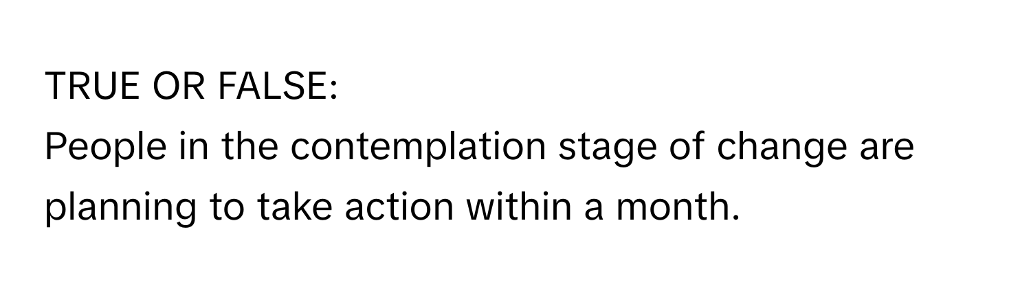 TRUE OR FALSE: 
People in the contemplation stage of change are planning to take action within a month.