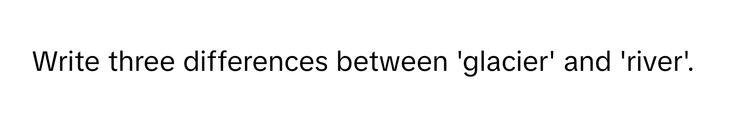 Write three differences between 'glacier' and 'river'.