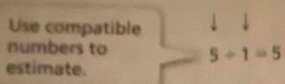 Use compatible 1 
numbers to
5/ 1=5
estimate.