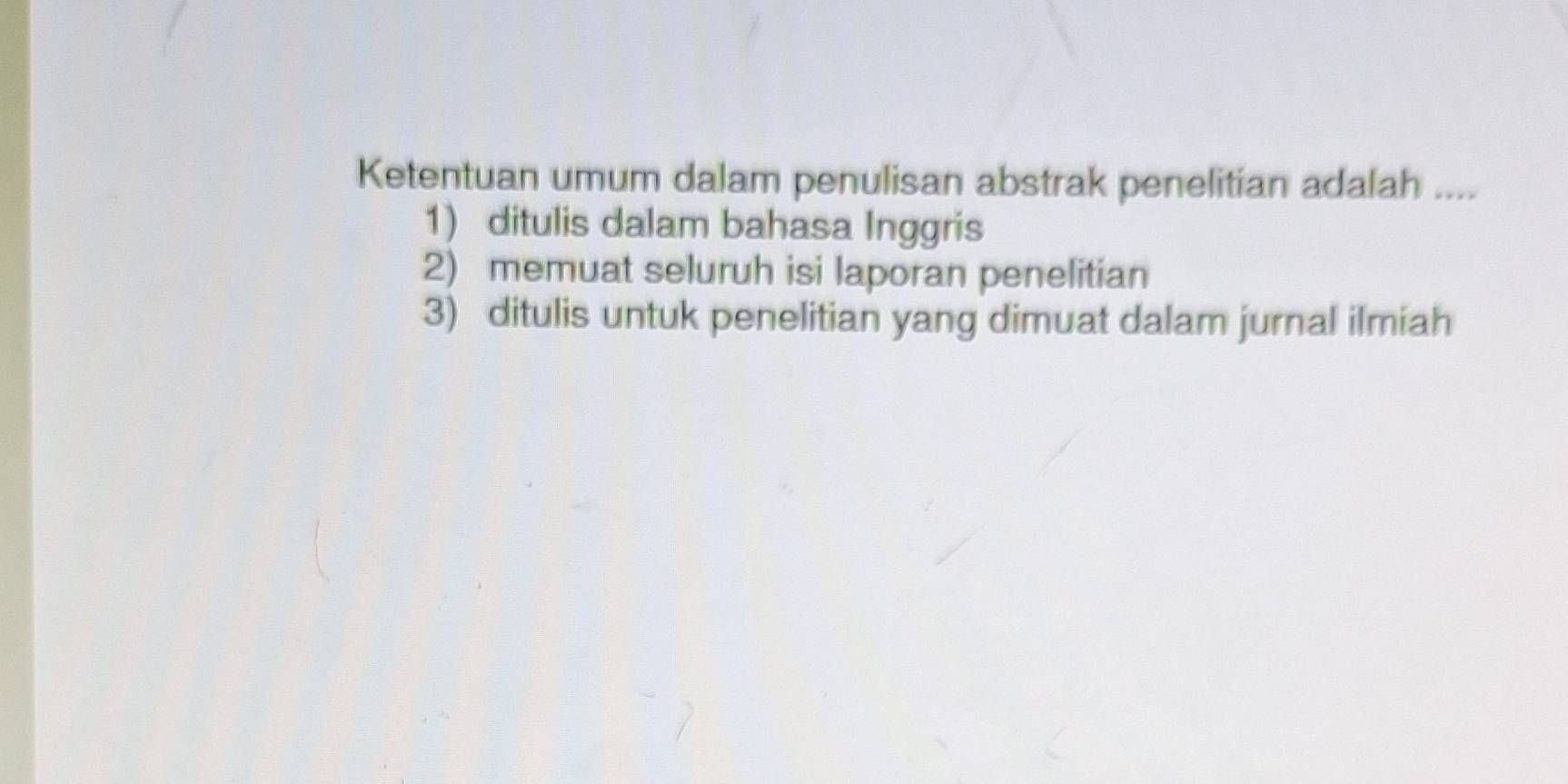 Ketentuan umum dalam penulisan abstrak penelitian adalah .... 
1) ditulis dalam bahasa Inggris 
2) memuat seluruh isi laporan penelitian 
3) ditulis untuk penelitian yang dimuat dalam jurnal ilmiah