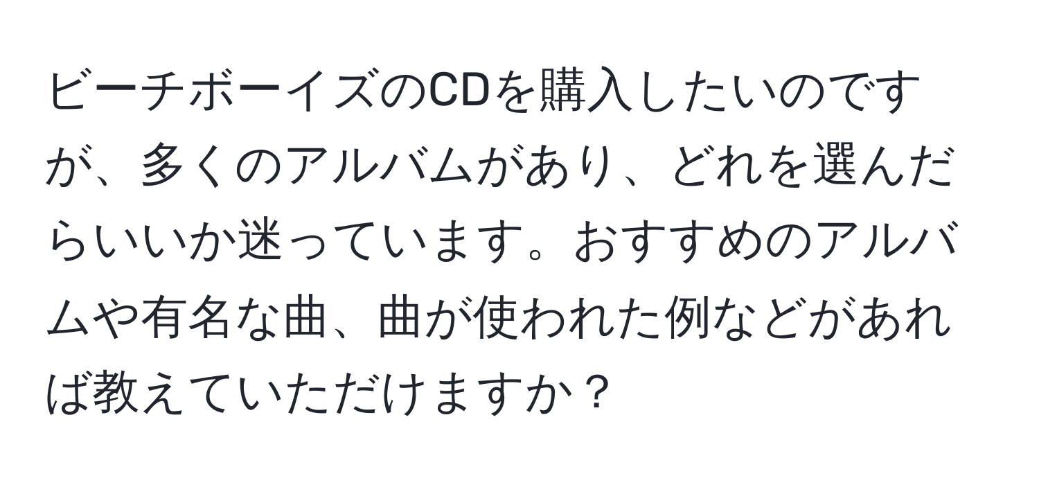 ビーチボーイズのCDを購入したいのですが、多くのアルバムがあり、どれを選んだらいいか迷っています。おすすめのアルバムや有名な曲、曲が使われた例などがあれば教えていただけますか？