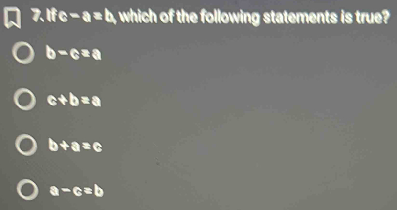 If c-a=b , which of the following statements is true?
b-c=a
c+b=a
b+a=c
a-c=b