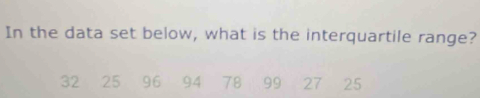 In the data set below, what is the interquartile range?
32 25 96 94 78 99 27 25