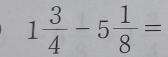 1 3/4 -5 1/8 =